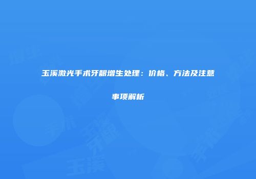 玉溪激光手术牙龈增生处理：价格、方法及注意事项解析