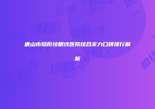 唐山市隐形纹眼线医院综合实力口碑排行解析