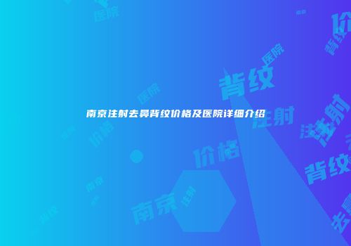 南京注射去鼻背纹价格及医院详细介绍
