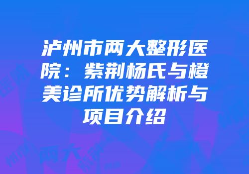 泸州市两大整形医院：紫荆杨氏与橙美诊所优势解析与项目介绍
