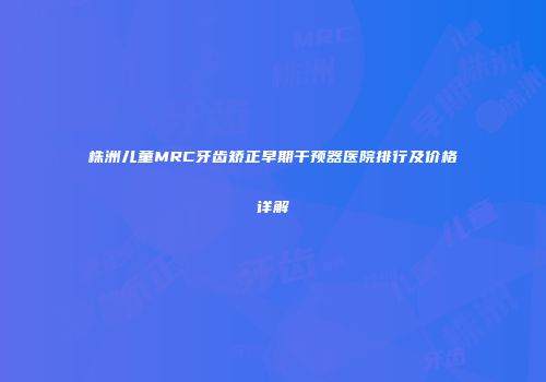 株洲儿童MRC牙齿矫正早期干预器医院排行及价格详解