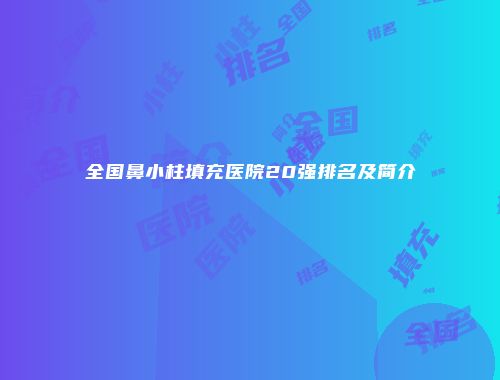 全国鼻小柱填充医院20强排名及简介