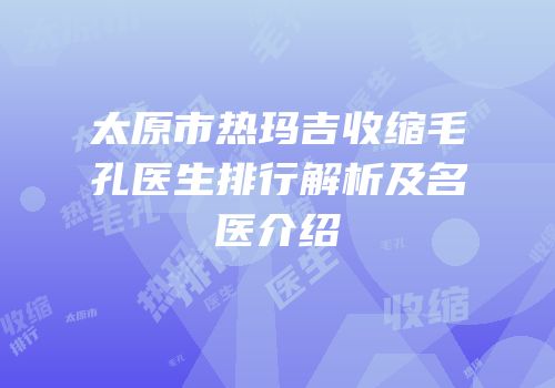 太原市热玛吉收缩毛孔医生排行解析及名医介绍