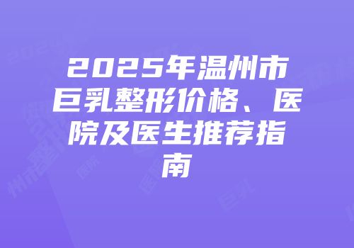 2025年温州市巨乳整形价格、医院及医生推荐指南