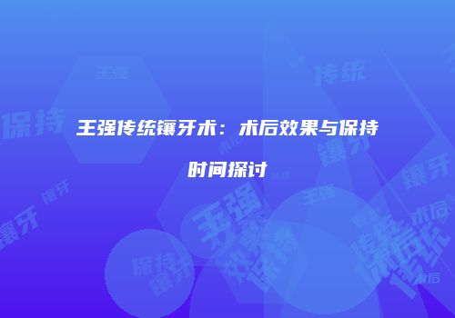 王强传统镶牙术：术后效果与保持时间探讨