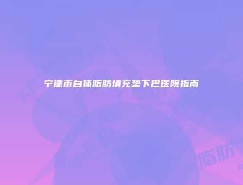 宁德市自体脂肪填充垫下巴医院指南