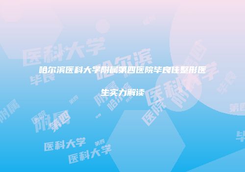 哈尔滨医科大学附属第四医院毕良佳整形医生实力解读
