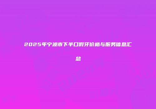 2025年宁波市下半口假牙价格与服务信息汇总