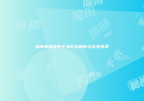 淄博鼻部整形手术价格解析与注意事项