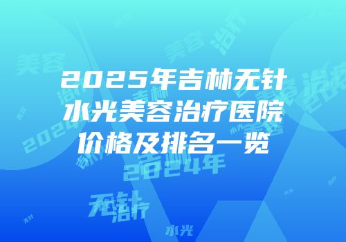 2025年吉林无针水光美容治疗医院价格及排名一览
