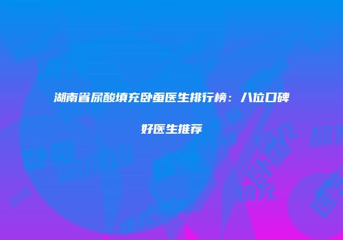 湖南省尿酸填充卧蚕医生排行榜：八位口碑好医生推荐