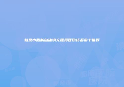 新余市脂肪自体填充隆鼻医院排名前十推荐