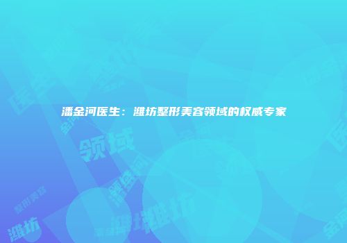 潘金河医生：潍坊整形美容领域的权威专家