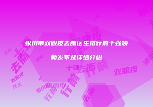 银川市双眼皮去脂医生排行前十强焕新发布及详细介绍
