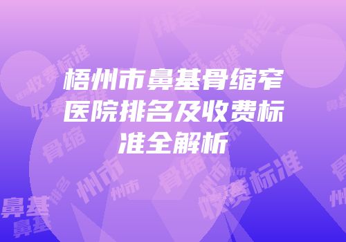 梧州市鼻基骨缩窄医院排名及收费标准全解析