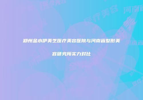 郑州金水伊美芝医疗美容医院与河南省整形美容研究所实力对比