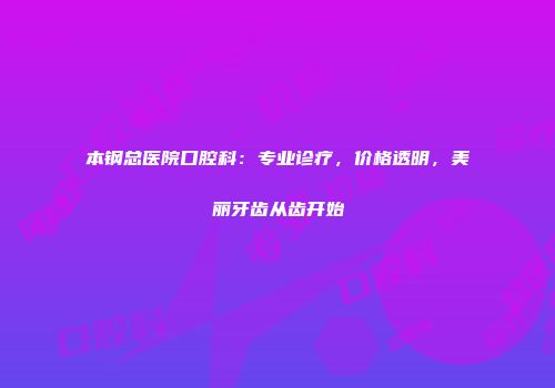 本钢总医院口腔科：专业诊疗，价格透明，美丽牙齿从齿开始