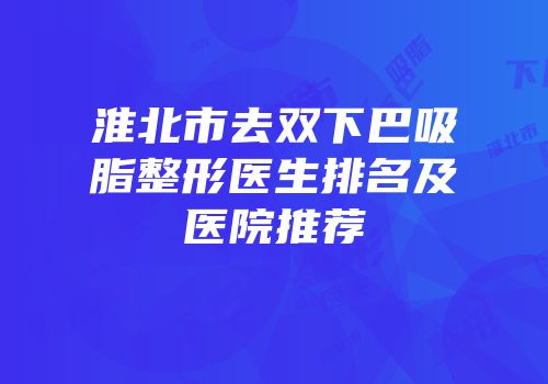 淮北市去双下巴吸脂整形医生排名及医院推荐