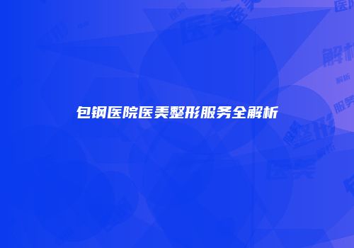 包钢医院医美整形服务全解析