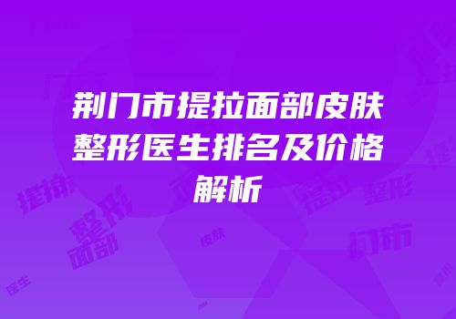 荆门市提拉面部皮肤整形医生排名及价格解析