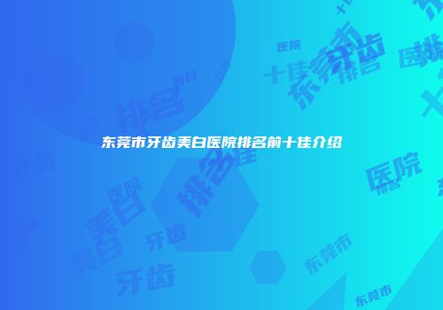 东莞市牙齿美白医院排名前十佳介绍