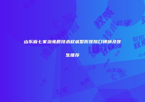 山东省七家治兔唇技术权威整形医院口碑榜及医生推荐