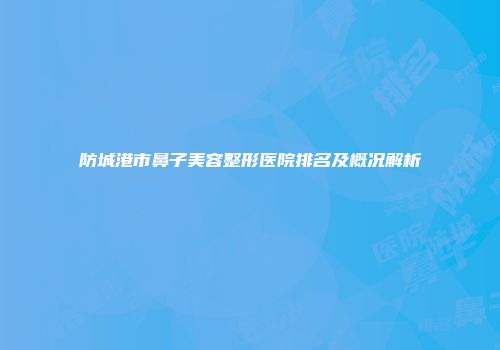 防城港市鼻子美容整形医院排名及概况解析