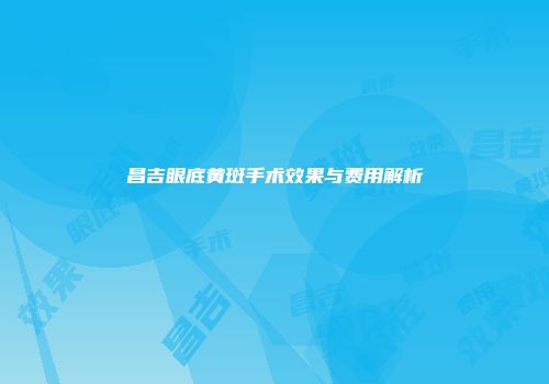 昌吉眼底黄斑手术效果与费用解析