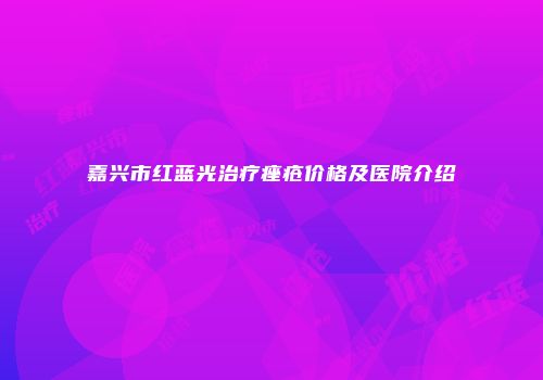 嘉兴市红蓝光治疗痤疮价格及医院介绍