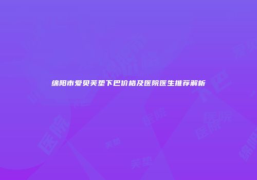 绵阳市爱贝芙垫下巴价格及医院医生推荐解析