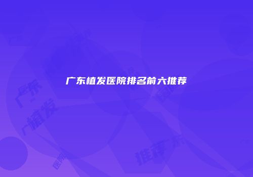 广东植发医院排名前六推荐