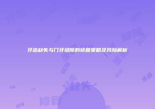 牙齿缺失与门牙缝隙的修复策略及风险解析