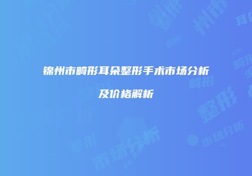 锦州市畸形耳朵整形手术市场分析及价格解析