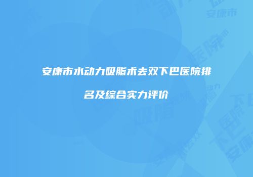 安康市水动力吸脂术去双下巴医院排名及综合实力评价