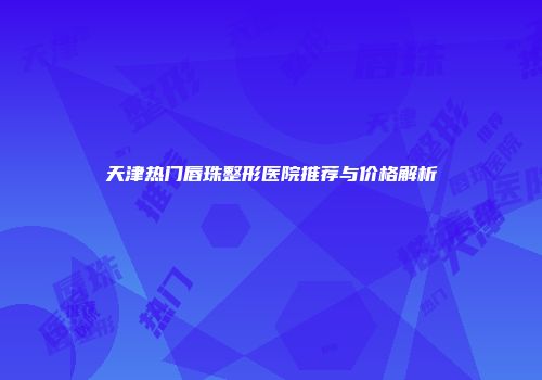 天津热门唇珠整形医院推荐与价格解析