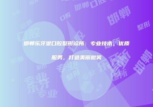 邯郸乐牙堡口腔整形诊所：专业技术，优质服务，打造美丽微笑