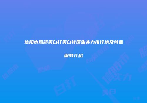 信阳市脸部美白打美白针医生实力排行榜及特色服务介绍