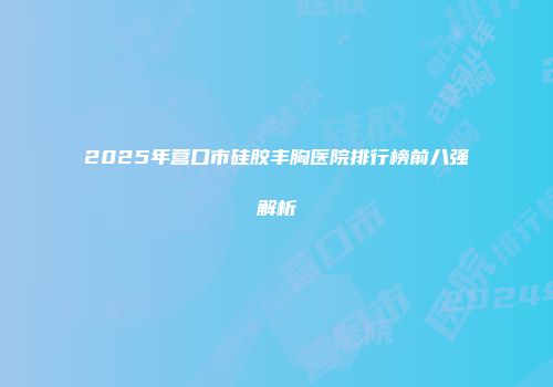 2025年营口市硅胶丰胸医院排行榜前八强解析