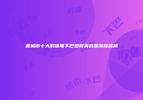 晋城市十大假体隆下巴塑形美容医院排名榜
