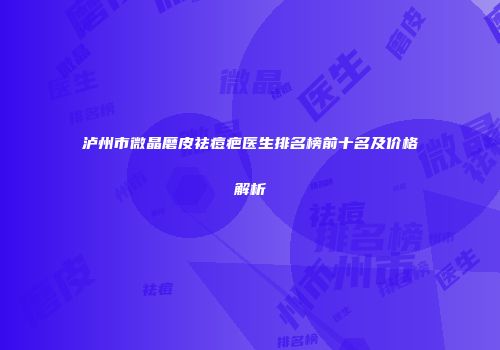 泸州市微晶磨皮祛痘疤医生排名榜前十名及价格解析