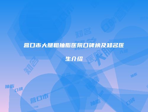营口市大腿粗抽脂医院口碑榜及知名医生介绍