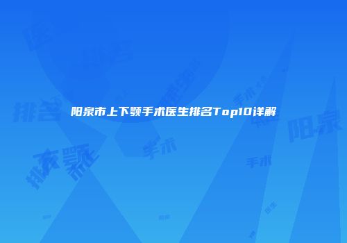 阳泉市上下颚手术医生排名Top10详解