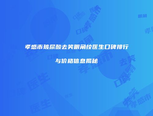 孝感市玻尿酸去笑眼角纹医生口碑排行与价格信息揭秘