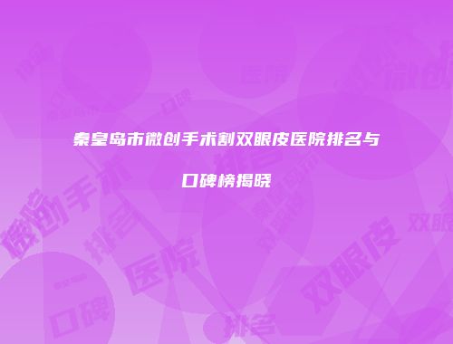秦皇岛市微创手术割双眼皮医院排名与口碑榜揭晓