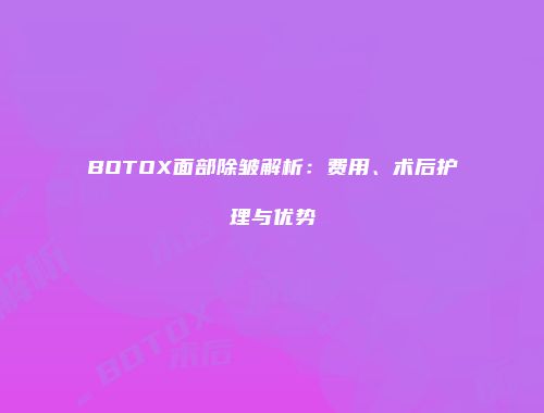 BOTOX面部除皱解析：费用、术后护理与优势