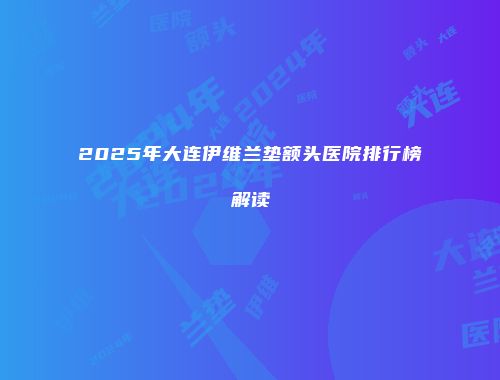 2025年大连伊维兰垫额头医院排行榜解读