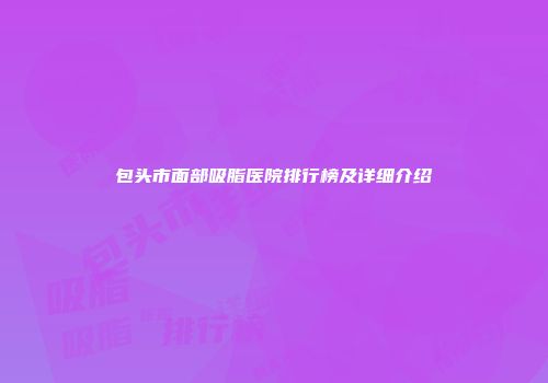 包头市面部吸脂医院排行榜及详细介绍