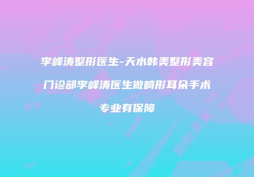 李峰涛整形医生-天水韩美整形美容门诊部李峰涛医生做畸形耳朵手术专业有保障