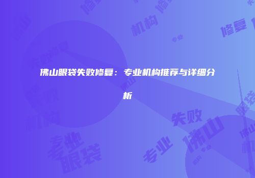 佛山眼袋失败修复：专业机构推荐与详细分析