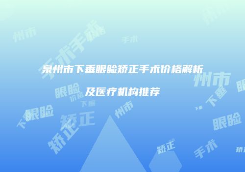 泉州市下垂眼睑矫正手术价格解析及医疗机构推荐